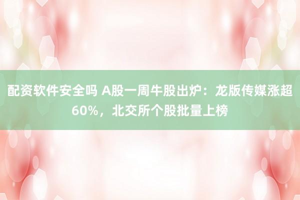 配资软件安全吗 A股一周牛股出炉：龙版传媒涨超60%，北交所个股批量上榜