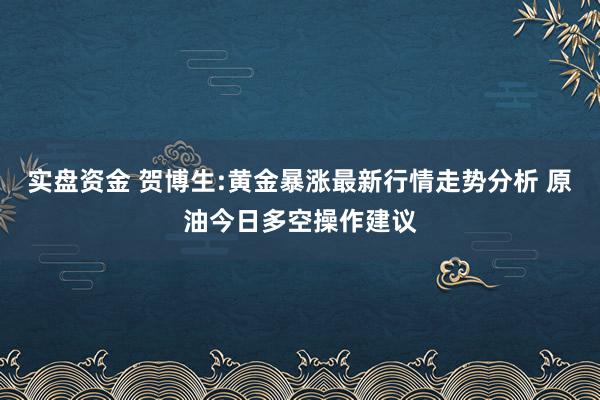 实盘资金 贺博生:黄金暴涨最新行情走势分析 原油今日多空操作建议