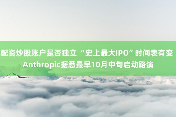 配资炒股账户是否独立 “史上最大IPO”时间表有变 Anthropic据悉最早10月中旬启动路演