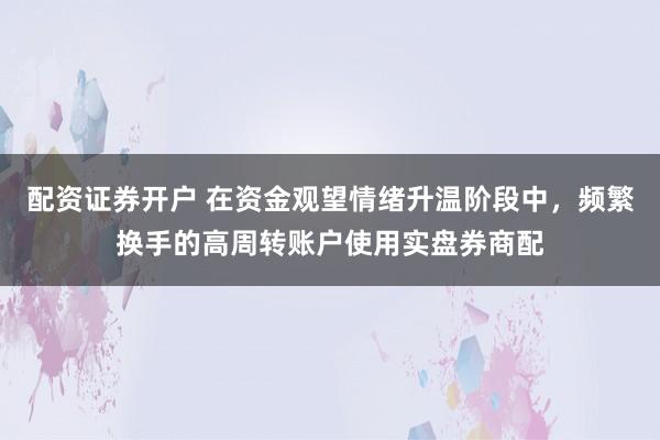 配资证券开户 在资金观望情绪升温阶段中，频繁换手的高周转账户使用实盘券商配