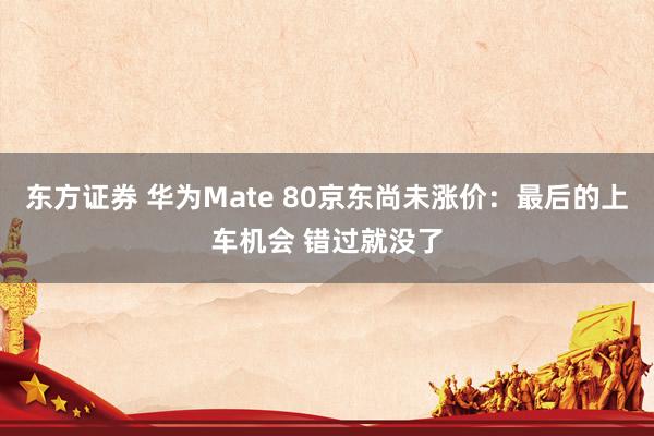 东方证券 华为Mate 80京东尚未涨价：最后的上车机会 错过就没了