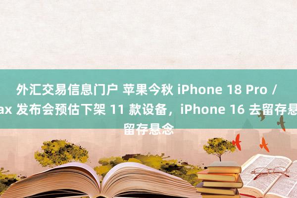 外汇交易信息门户 苹果今秋 iPhone 18 Pro / Max 发布会预估下架 11 款设备，iPhone 16 去留存悬念