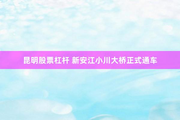 昆明股票杠杆 新安江小川大桥正式通车