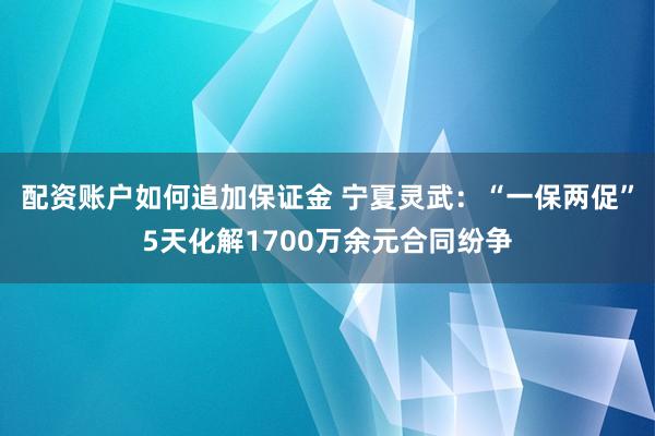 配资账户如何追加保证金 宁夏灵武：“一保两促”5天化解1700万余元合同纷争