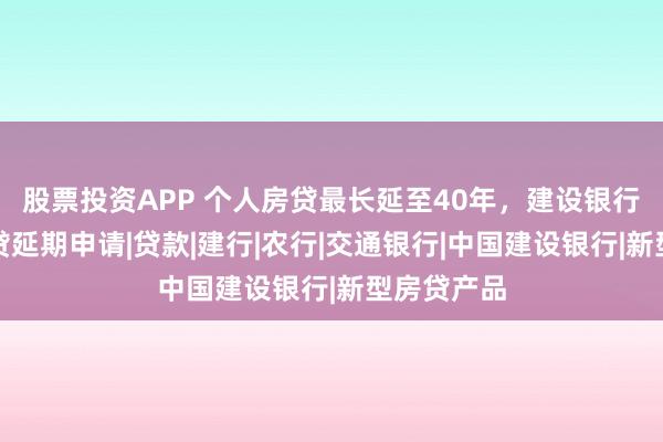 股票投资APP 个人房贷最长延至40年，建设银行已开放房贷延期申请|贷款|建行|农行|交通银行|中国建设银行|新型房贷产品