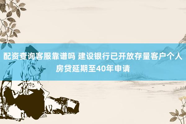 配资查询客服靠谱吗 建设银行已开放存量客户个人房贷延期至40年申请