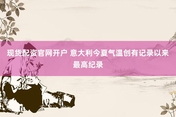 现货配资官网开户 意大利今夏气温创有记录以来最高纪录
