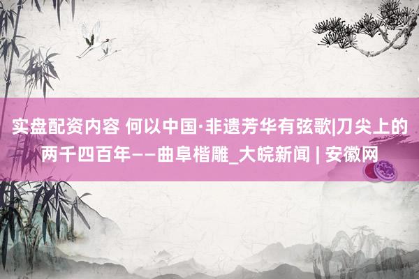 实盘配资内容 何以中国·非遗芳华有弦歌|刀尖上的两千四百年——曲阜楷雕_大皖新闻 | 安徽网