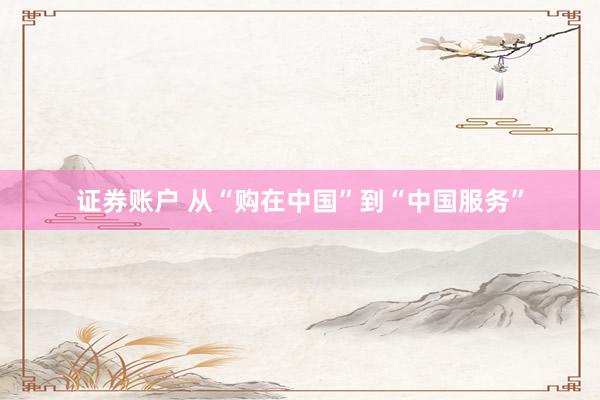证券账户 从“购在中国”到“中国服务”