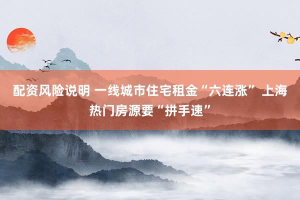 配资风险说明 一线城市住宅租金“六连涨” 上海热门房源要“拼手速”