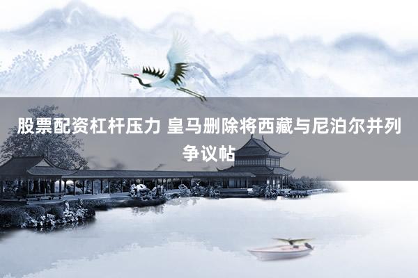 股票配资杠杆压力 皇马删除将西藏与尼泊尔并列争议帖