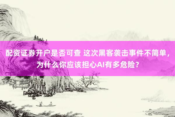 配资证券开户是否可查 这次黑客袭击事件不简单，为什么你应该担心AI有多危险？