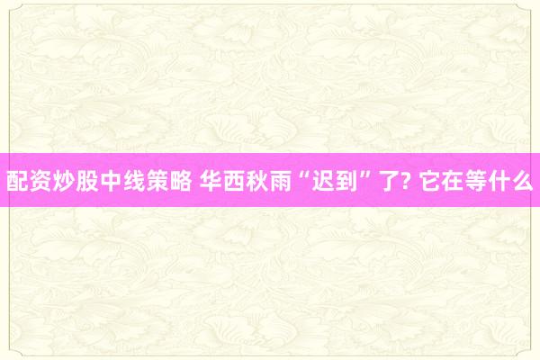 配资炒股中线策略 华西秋雨“迟到”了? 它在等什么