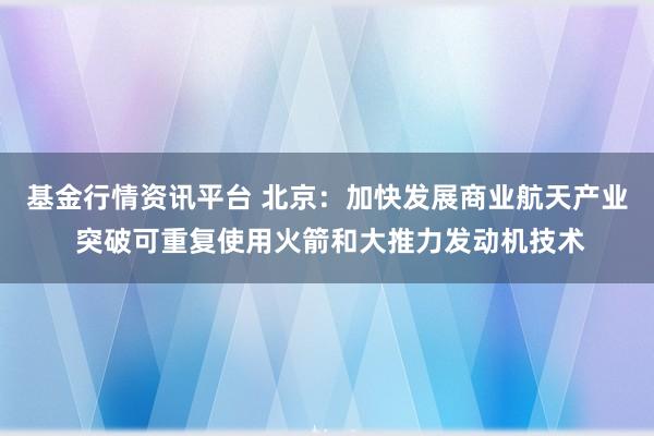 基金行情资讯平台 北京：加快发展商业航天产业 突破可重复使用火箭和大推力发动机技术