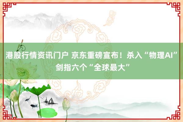 港股行情资讯门户 京东重磅宣布！杀入“物理AI” 剑指六个“全球最大”
