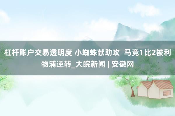 杠杆账户交易透明度 小蜘蛛献助攻  马竞1比2被利物浦逆转_大皖新闻 | 安徽网