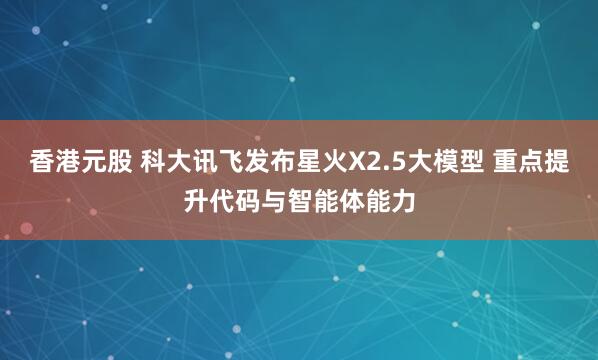 香港元股 科大讯飞发布星火X2.5大模型 重点提升代码与智能体能力