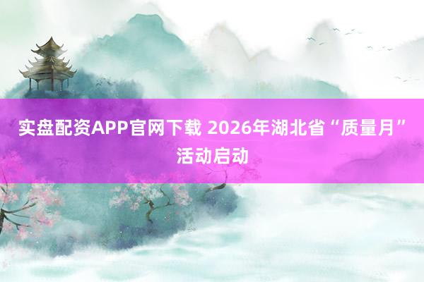 实盘配资APP官网下载 2026年湖北省“质量月”活动启动