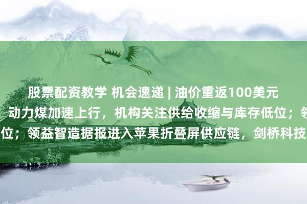 股票配资教学 机会速递 | 油价重返100美元，油气股迎地缘风险溢价；动力煤加速上行，机构关注供给收缩与库存低位；领益智造据报进入苹果折叠屏供应链，剑桥科技光模块产能加速释放