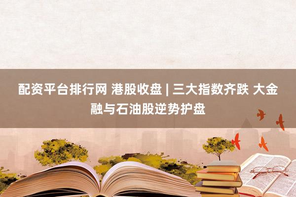 配资平台排行网 港股收盘 | 三大指数齐跌 大金融与石油股逆势护盘
