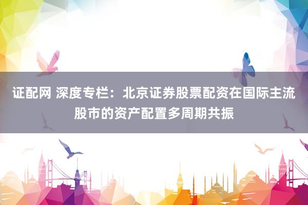 证配网 深度专栏：北京证券股票配资在国际主流股市的资产配置多周期共振