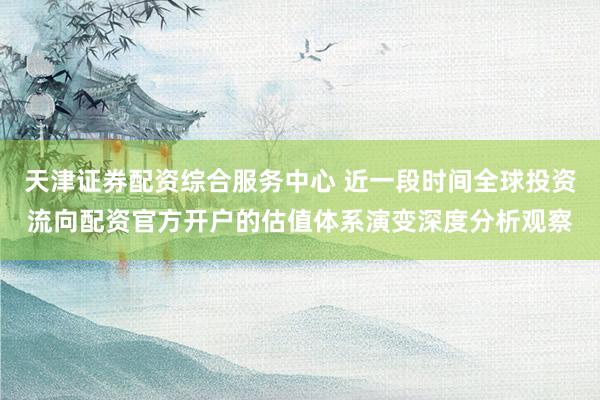 天津证券配资综合服务中心 近一段时间全球投资流向配资官方开户的估值体系演变深度分析观察