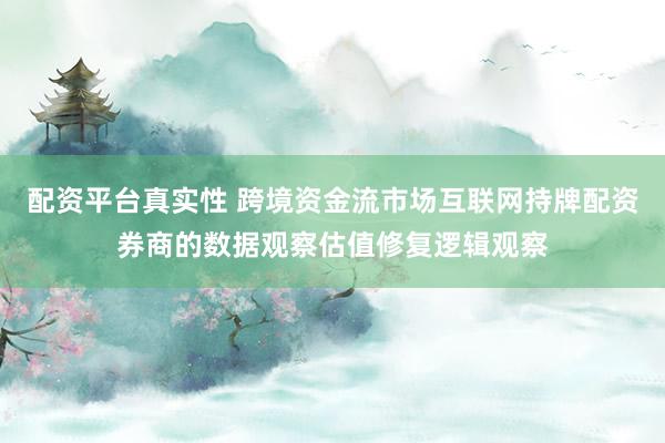 配资平台真实性 跨境资金流市场互联网持牌配资券商的数据观察估值修复逻辑观察