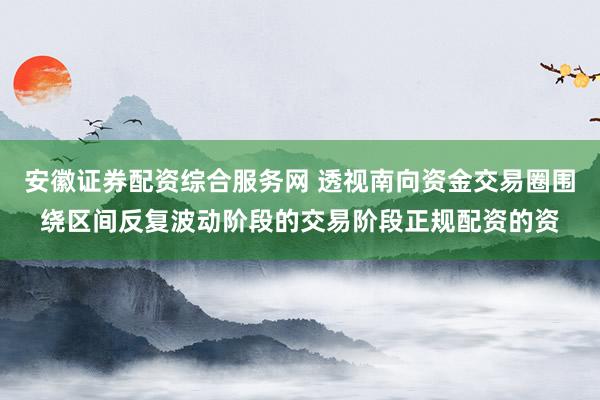 安徽证券配资综合服务网 透视南向资金交易圈围绕区间反复波动阶段的交易阶段正规配资的资