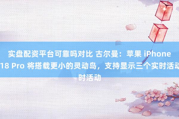 实盘配资平台可靠吗对比 古尔曼：苹果 iPhone 18 Pro 将搭载更小的灵动岛，支持显示三个实时活动