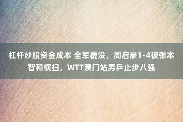 杠杆炒股资金成本 全军覆没，周启豪1-4被张本智和横扫，WTT澳门站男乒止步八强