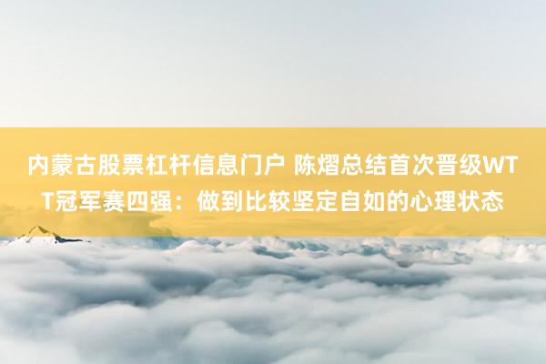 内蒙古股票杠杆信息门户 陈熠总结首次晋级WTT冠军赛四强：做到比较坚定自如的心理状态