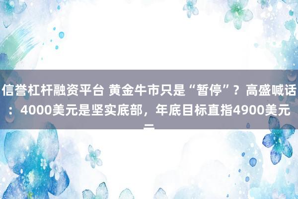 信誉杠杆融资平台 黄金牛市只是“暂停”？高盛喊话：4000美元是坚实底部，年底目标直指4900美元