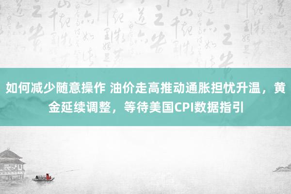 如何减少随意操作 油价走高推动通胀担忧升温，黄金延续调整，等待美国CPI数据指引
