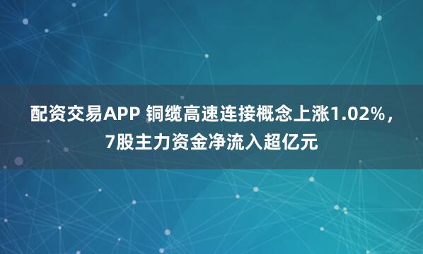 配资交易APP 铜缆高速连接概念上涨1.02%，7股主力资金净流入超亿元