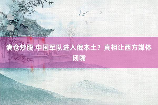 满仓炒股 中国军队进入俄本土？真相让西方媒体闭嘴