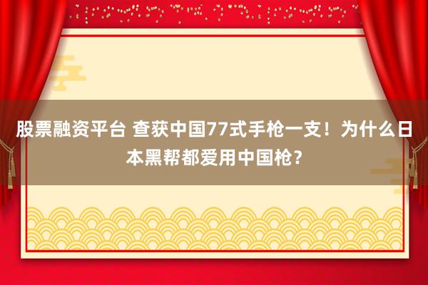 股票融资平台 查获中国77式手枪一支！为什么日本黑帮都爱用中国枪？