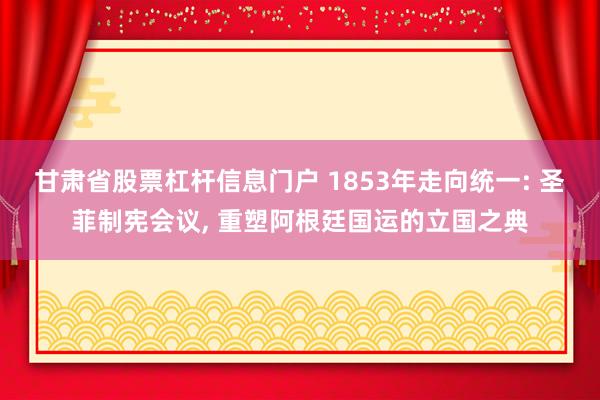 甘肃省股票杠杆信息门户 1853年走向统一: 圣菲制宪会议, 重塑阿根廷国运的立国之典