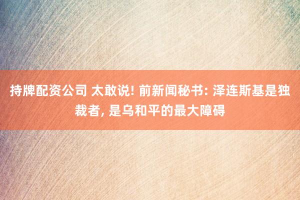 持牌配资公司 太敢说! 前新闻秘书: 泽连斯基是独裁者, 是乌和平的最大障碍