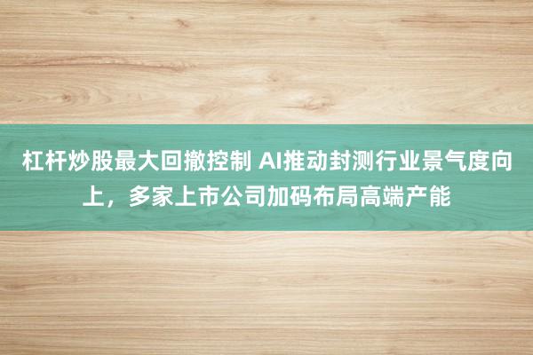杠杆炒股最大回撤控制 AI推动封测行业景气度向上，多家上市公司加码布局高端产能