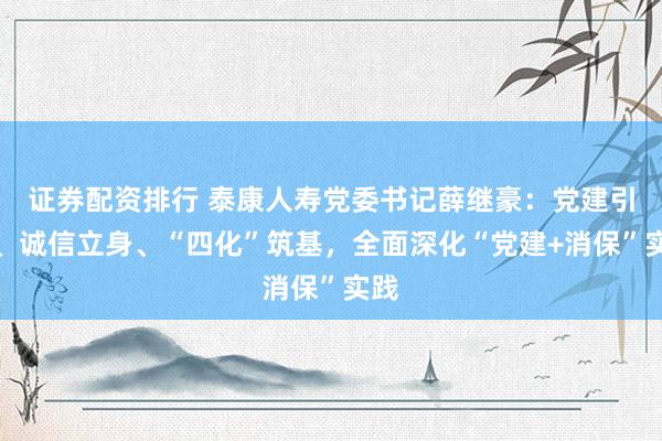 证券配资排行 泰康人寿党委书记薛继豪：党建引领、诚信立身、“四化”筑基，全面深化“党建+消保”实践