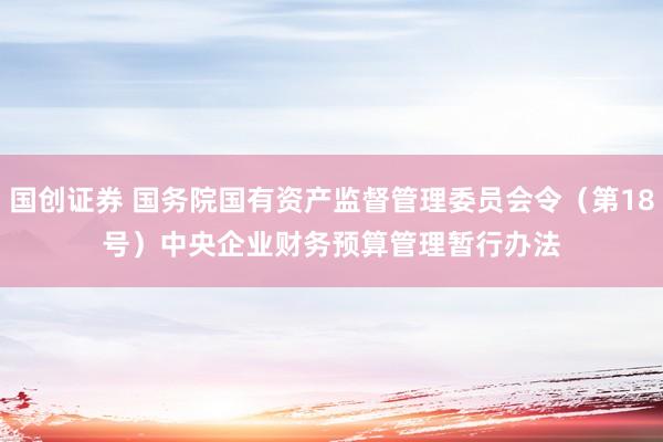 国创证券 国务院国有资产监督管理委员会令（第18号）　　中央企业财务预算管理暂行办法