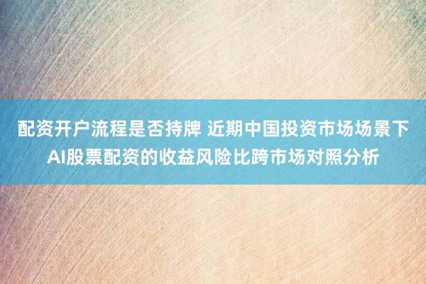 配资开户流程是否持牌 近期中国投资市场场景下AI股票配资的收益风险比跨市场对照分析