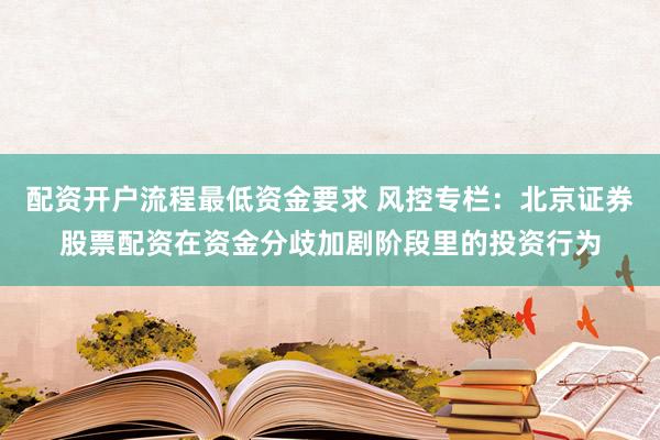 配资开户流程最低资金要求 风控专栏：北京证券股票配资在资金分歧加剧阶段里的投资行为