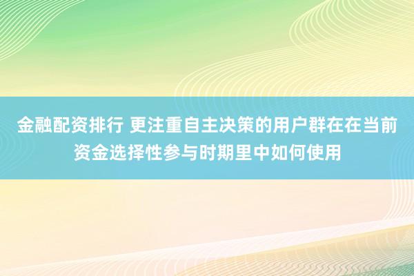 金融配资排行 更注重自主决策的用户群在在当前资金选择性参与时期里中如何使用