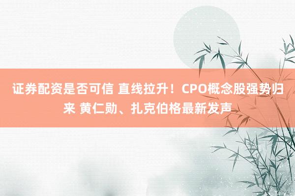 证券配资是否可信 直线拉升！CPO概念股强势归来 黄仁勋、扎克伯格最新发声