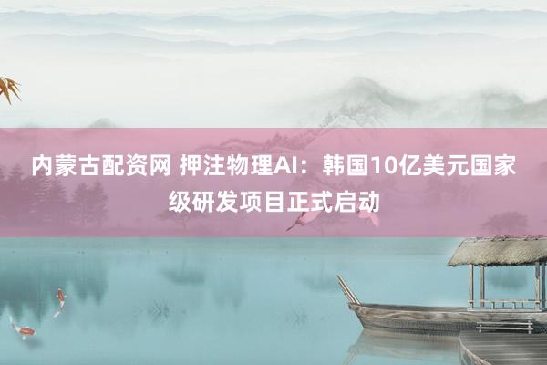 内蒙古配资网 押注物理AI：韩国10亿美元国家级研发项目正式启动