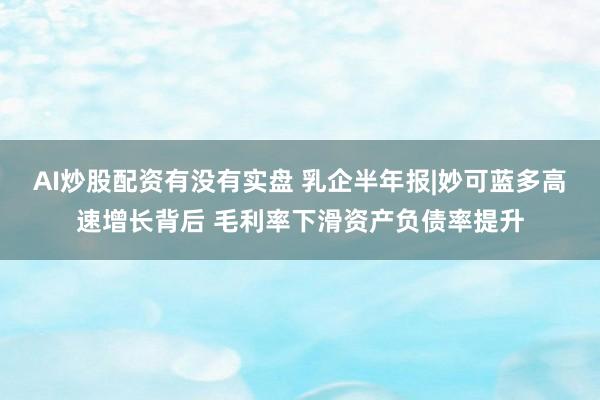 AI炒股配资有没有实盘 乳企半年报|妙可蓝多高速增长背后 毛利率下滑资产负债率提升