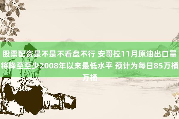 股票配资是不是不看盘不行 安哥拉11月原油出口量将降至至少2008年以来最低水平 预计为每日85万桶