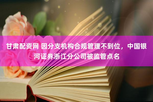甘肃配资网 因分支机构合规管理不到位，中国银河证券浙江分公司被监管点名