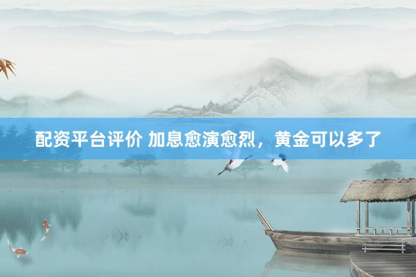 配资平台评价 加息愈演愈烈，黄金可以多了